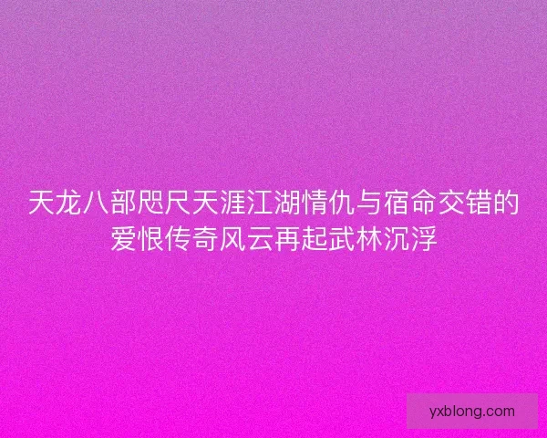 天龙八部咫尺天涯江湖情仇与宿命交错的爱恨传奇风云再起武林沉浮