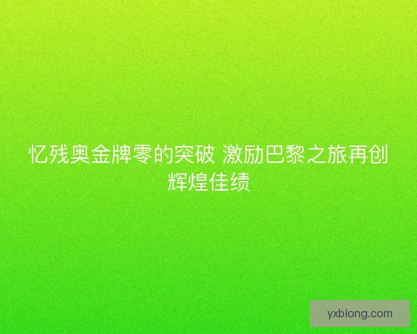 忆残奥金牌零的突破 激励巴黎之旅再创辉煌佳绩