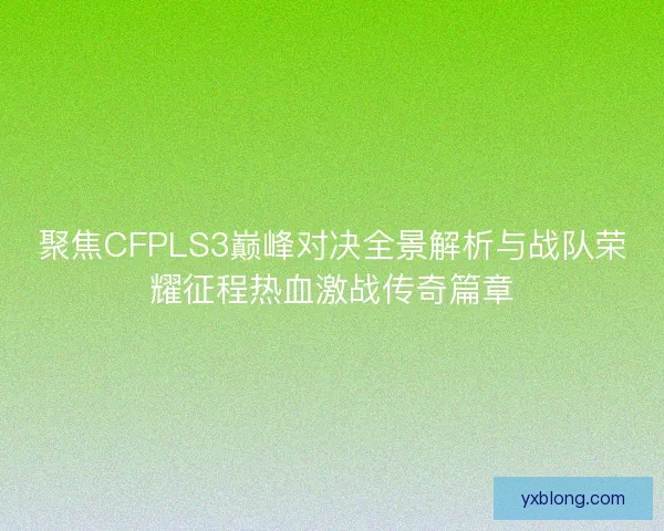 聚焦CFPLS3巅峰对决全景解析与战队荣耀征程热血激战传奇篇章