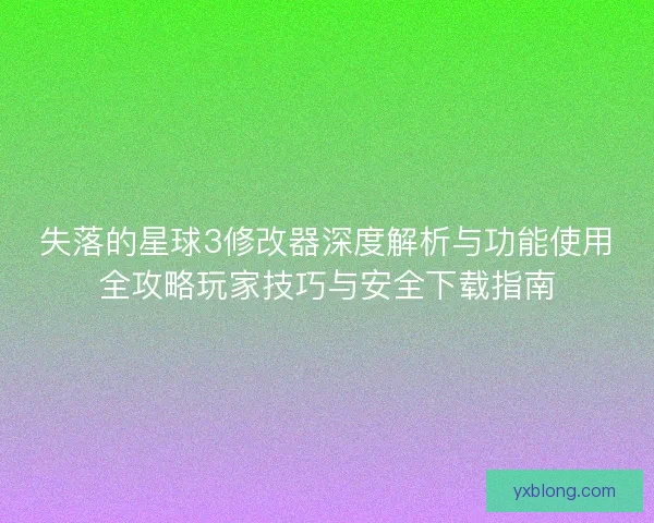 失落的星球3修改器深度解析与功能使用全攻略玩家技巧与安全下载指南