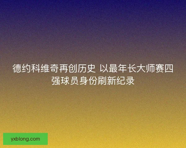德约科维奇再创历史 以最年长大师赛四强球员身份刷新纪录