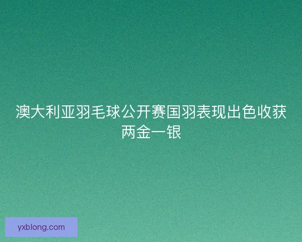 澳大利亚羽毛球公开赛国羽表现出色收获两金一银