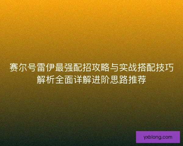 赛尔号雷伊最强配招攻略与实战搭配技巧解析全面详解进阶思路推荐 赛尔号雷伊最强配招攻略与实战搭配技巧解析全面详解进阶思路推荐
