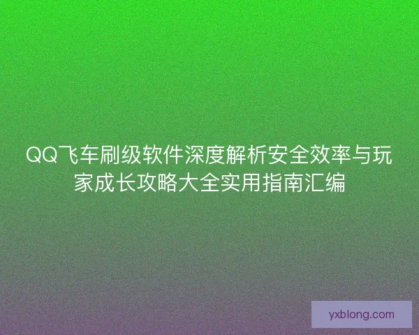 QQ飞车刷级软件深度解析安全效率与玩家成长攻略大全实用指南汇编