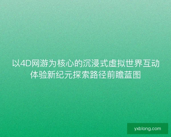 以4D网游为核心的沉浸式虚拟世界互动体验新纪元探索路径前瞻蓝图 以4D网游为核心的沉浸式虚拟世界互动体验新纪元探索路径前瞻蓝图