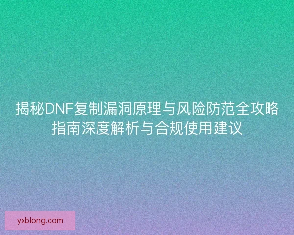 揭秘DNF复制漏洞原理与风险防范全攻略指南深度解析与合规使用建议 揭秘DNF复制漏洞原理与风险防范全攻略指南深度解析与合规使用建议