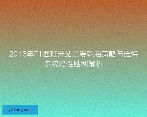 2013年F1西班牙站正赛轮胎策略与维特尔统治性胜利解析 2013年F1西班牙站正赛轮胎策略与维特尔统治性胜利解析