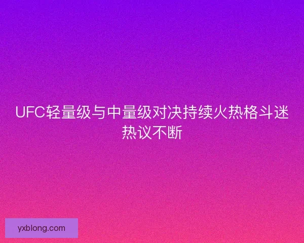 UFC轻量级与中量级对决持续火热格斗迷热议不断