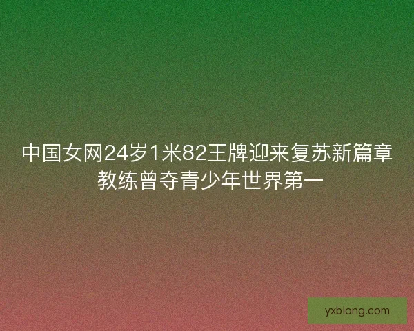 中国女网24岁1米82王牌迎来复苏新篇章 教练曾夺青少年世界第一
