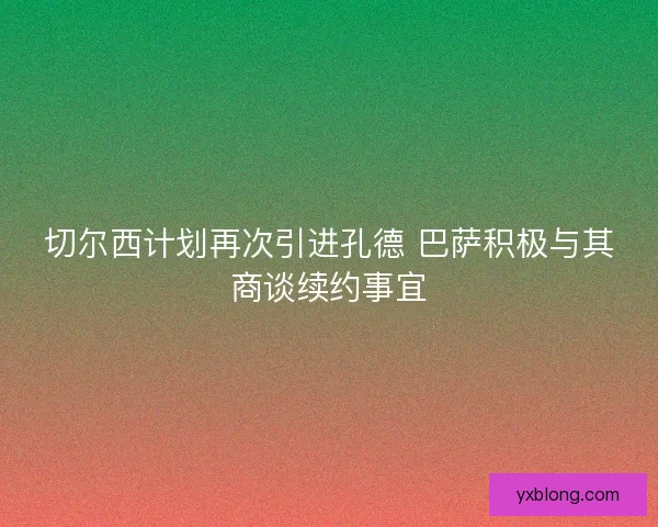 切尔西计划再次引进孔德 巴萨积极与其商谈续约事宜 切尔西计划再次引进孔德 巴萨积极与其商谈续约事宜