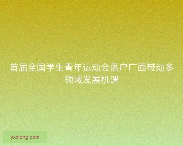 首届全国学生青年运动会落户广西带动多领域发展机遇