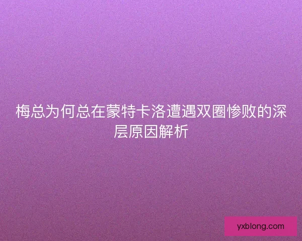 梅总为何总在蒙特卡洛遭遇双圈惨败的深层原因解析 梅总为何总在蒙特卡洛遭遇双圈惨败的深层原因解析