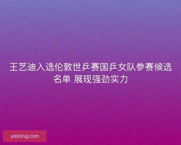 王艺迪入选伦敦世乒赛国乒女队参赛候选名单 展现强劲实力