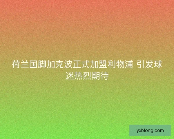 荷兰国脚加克波正式加盟利物浦 引发球迷热烈期待