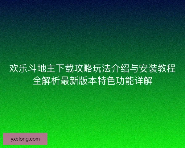 欢乐斗地主下载攻略玩法介绍与安装教程全解析最新版本特色功能详解 欢乐斗地主下载攻略玩法介绍与安装教程全解析最新版本特色功能详解