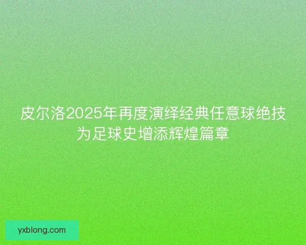 皮尔洛2025年再度演绎经典任意球绝技为足球史增添辉煌篇章
