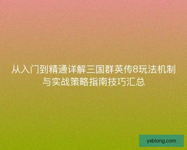 从入门到精通详解三国群英传8玩法机制与实战策略指南技巧汇总 从入门到精通详解三国群英传8玩法机制与实战策略指南技巧汇总