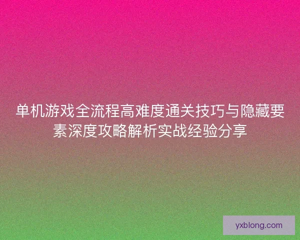 单机游戏全流程高难度通关技巧与隐藏要素深度攻略解析实战经验分享