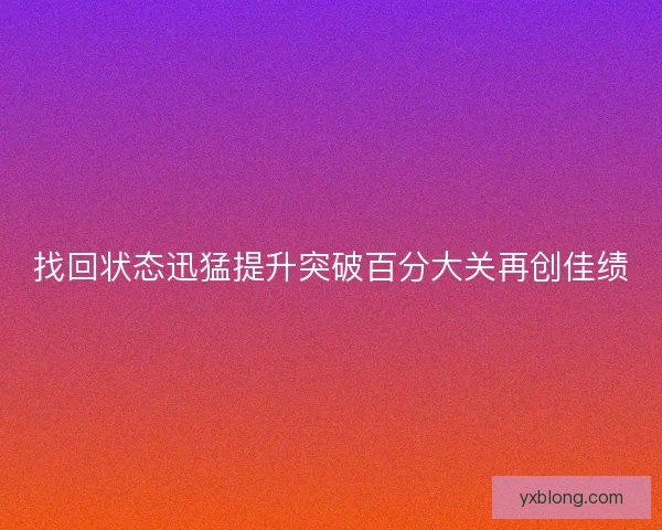 找回状态迅猛提升突破百分大关再创佳绩 找回状态迅猛提升突破百分大关再创佳绩