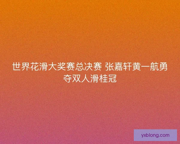 世界花滑大奖赛总决赛 张嘉轩黄一航勇夺双人滑桂冠 世界花滑大奖赛总决赛 张嘉轩黄一航勇夺双人滑桂冠