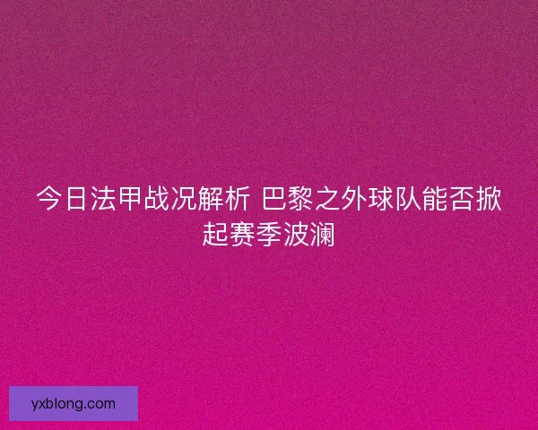 今日法甲战况解析 巴黎之外球队能否掀起赛季波澜 今日法甲战况解析 巴黎之外球队能否掀起赛季波澜