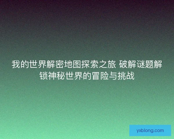 我的世界解密地图探索之旅 破解谜题解锁神秘世界的冒险与挑战