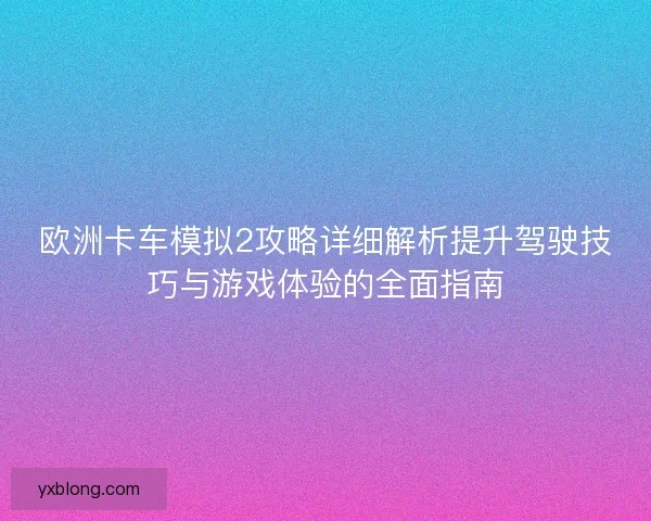 欧洲卡车模拟2攻略详细解析提升驾驶技巧与游戏体验的全面指南