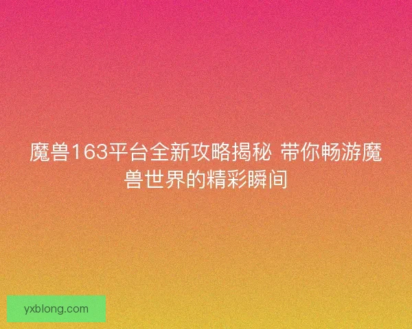 魔兽163平台全新攻略揭秘 带你畅游魔兽世界的精彩瞬间