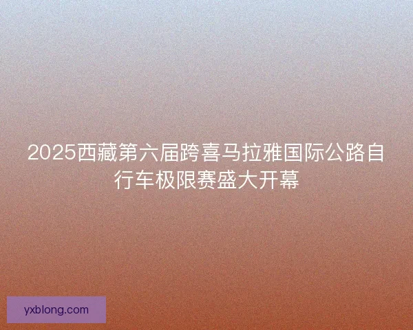 2025西藏第六届跨喜马拉雅国际公路自行车极限赛盛大开幕