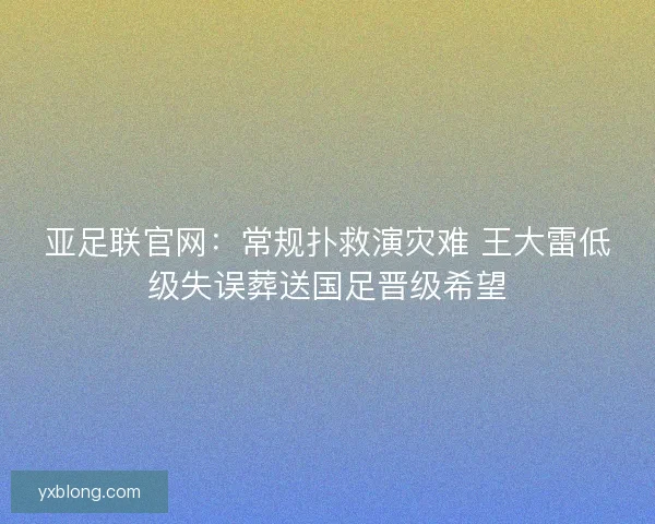 亚足联官网：常规扑救演灾难 王大雷低级失误葬送国足晋级希望