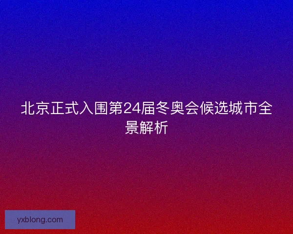 北京正式入围第24届冬奥会候选城市全景解析