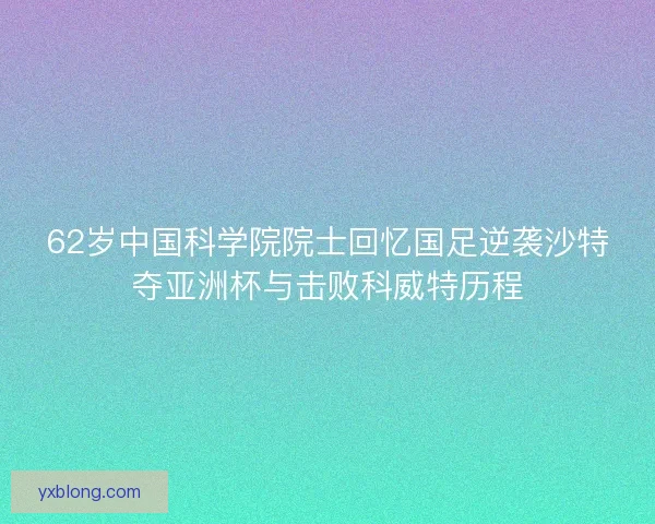 62岁中国科学院院士回忆国足逆袭沙特夺亚洲杯与击败科威特历程