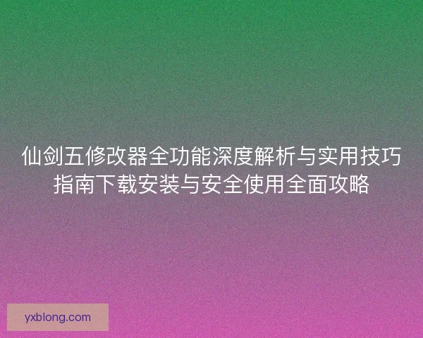 仙剑五修改器全功能深度解析与实用技巧指南下载安装与安全使用全面攻略 仙剑五修改器全功能深度解析与实用技巧指南下载安装与安全使用全面攻略