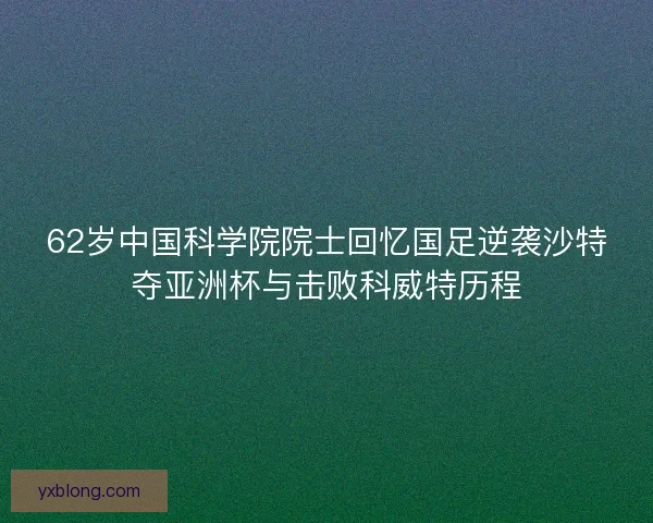 62岁中国科学院院士回忆国足逆袭沙特夺亚洲杯与击败科威特历程 62岁中国科学院院士回忆国足逆袭沙特夺亚洲杯与击败科威特历程