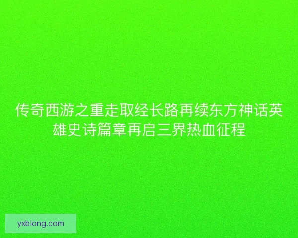 传奇西游之重走取经长路再续东方神话英雄史诗篇章再启三界热血征程